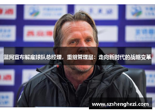 篮网宣布解雇球队总经理，重组管理层：走向新时代的战略变革