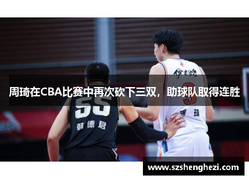 周琦在CBA比赛中再次砍下三双，助球队取得连胜