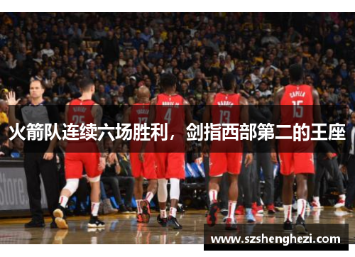 火箭队连续六场胜利，剑指西部第二的王座