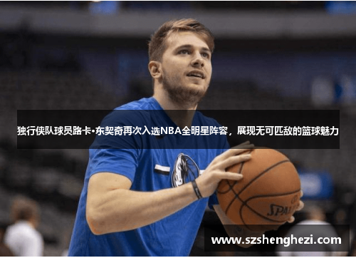独行侠队球员路卡·东契奇再次入选NBA全明星阵容，展现无可匹敌的篮球魅力