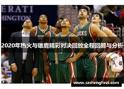 2020年热火与雄鹿精彩对决回放全程回顾与分析