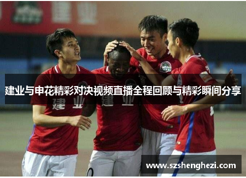 建业与申花精彩对决视频直播全程回顾与精彩瞬间分享