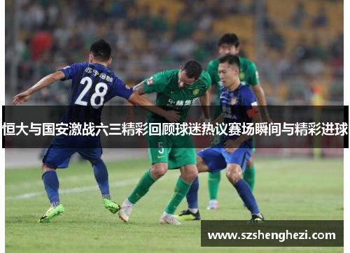 恒大与国安激战六三精彩回顾球迷热议赛场瞬间与精彩进球