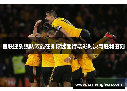 曼联迎战狼队激战在即球迷期待精彩对决与胜利时刻