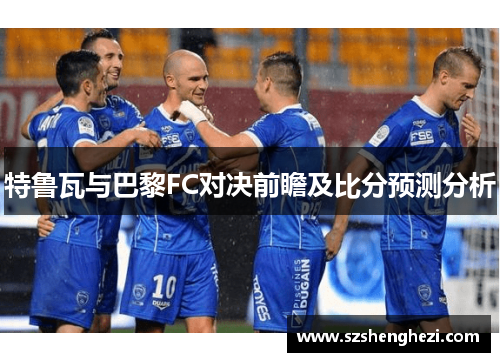 特鲁瓦与巴黎FC对决前瞻及比分预测分析
