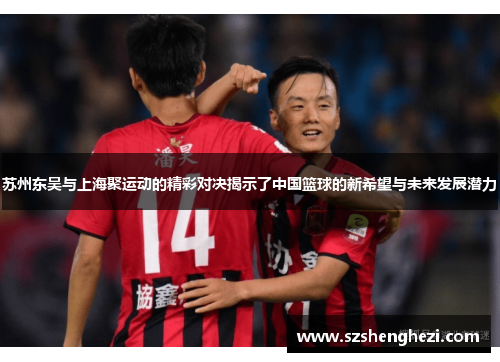 苏州东吴与上海聚运动的精彩对决揭示了中国篮球的新希望与未来发展潜力