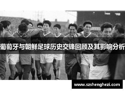 葡萄牙与朝鲜足球历史交锋回顾及其影响分析