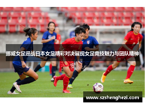 挪威女足迎战日本女足精彩对决展现女足竞技魅力与团队精神