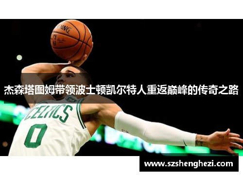 杰森塔图姆带领波士顿凯尔特人重返巅峰的传奇之路 杰森塔图姆带领波士顿凯尔特人重返巅峰的传奇之路