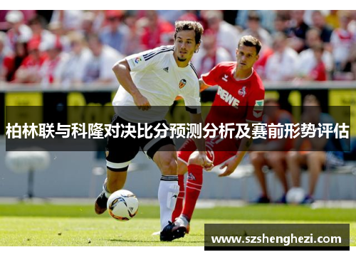 柏林联与科隆对决比分预测分析及赛前形势评估