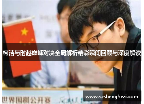 柯洁与时越巅峰对决全局解析精彩瞬间回顾与深度解读