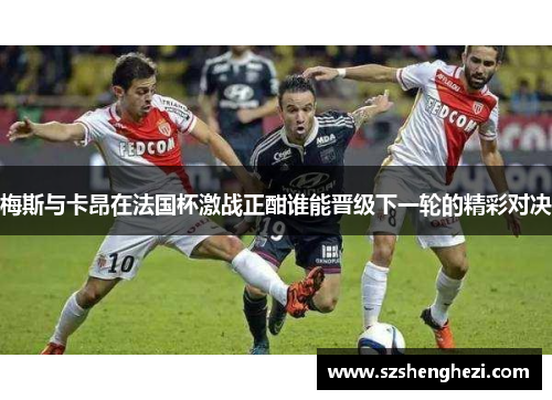 梅斯与卡昂在法国杯激战正酣谁能晋级下一轮的精彩对决 梅斯与卡昂在法国杯激战正酣谁能晋级下一轮的精彩对决