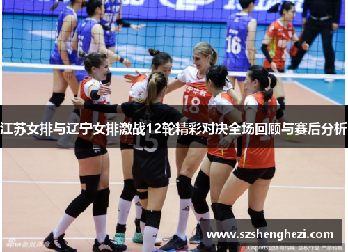 江苏女排与辽宁女排激战12轮精彩对决全场回顾与赛后分析