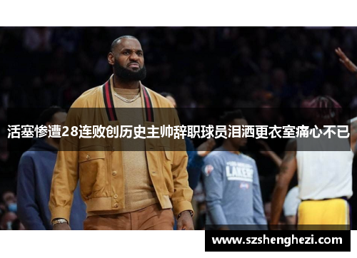 活塞惨遭28连败创历史主帅辞职球员泪洒更衣室痛心不已