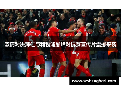 激情对决拜仁与利物浦巅峰对抗赛宣传片震撼来袭