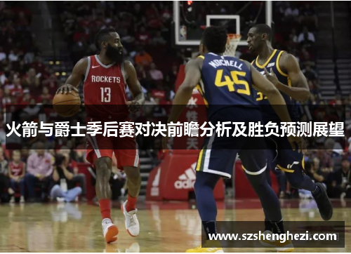 火箭与爵士季后赛对决前瞻分析及胜负预测展望