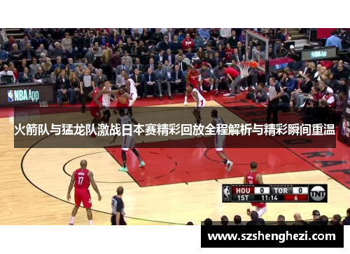 火箭队与猛龙队激战日本赛精彩回放全程解析与精彩瞬间重温
