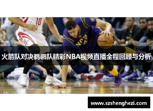 火箭队对决鹈鹕队精彩NBA视频直播全程回顾与分析
