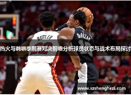 热火与鹈鹕季前赛对决前瞻分析球员状态与战术布局探讨