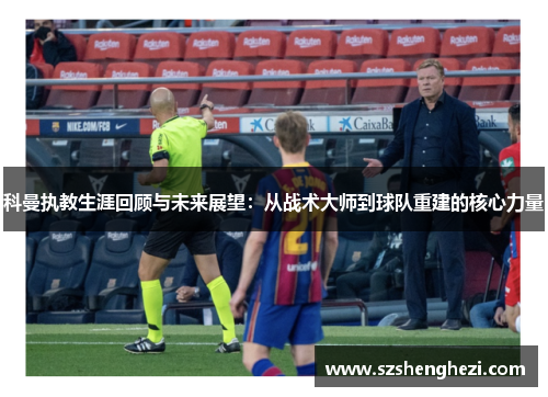 科曼执教生涯回顾与未来展望：从战术大师到球队重建的核心力量